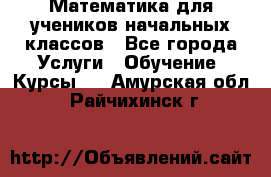 Математика для учеников начальных классов - Все города Услуги » Обучение. Курсы   . Амурская обл.,Райчихинск г.